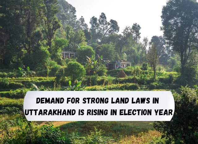 Demand For Strong Land Laws In  Uttarakhand Is Rising In Election Year